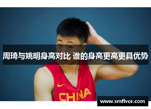 周琦与姚明身高对比 谁的身高更高更具优势
