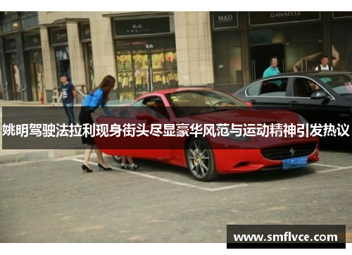 姚明驾驶法拉利现身街头尽显豪华风范与运动精神引发热议