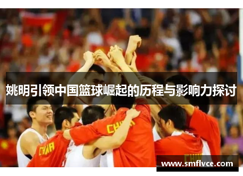 姚明引领中国篮球崛起的历程与影响力探讨