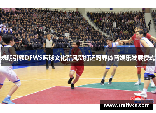 姚明引领DFWS篮球文化新风潮打造跨界体育娱乐发展模式