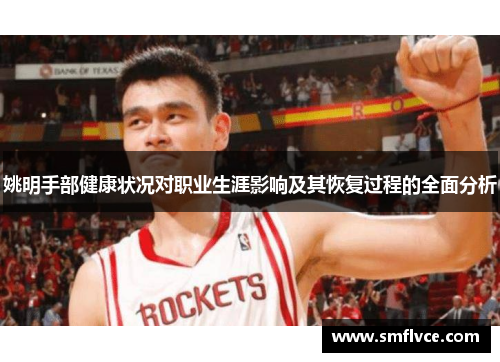姚明手部健康状况对职业生涯影响及其恢复过程的全面分析