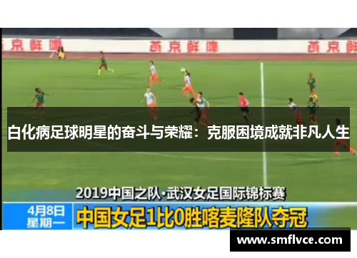 白化病足球明星的奋斗与荣耀：克服困境成就非凡人生