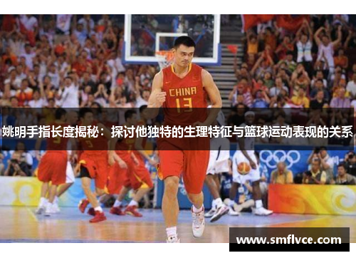 姚明手指长度揭秘：探讨他独特的生理特征与篮球运动表现的关系