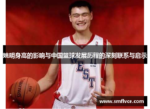 姚明身高的影响与中国篮球发展历程的深刻联系与启示
