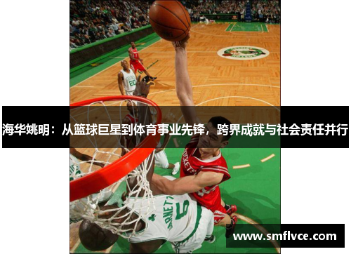 海华姚明：从篮球巨星到体育事业先锋，跨界成就与社会责任并行
