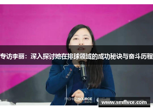 专访李丽：深入探讨她在排球领域的成功秘诀与奋斗历程