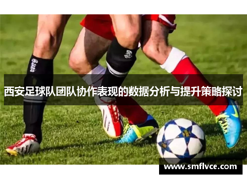 西安足球队团队协作表现的数据分析与提升策略探讨