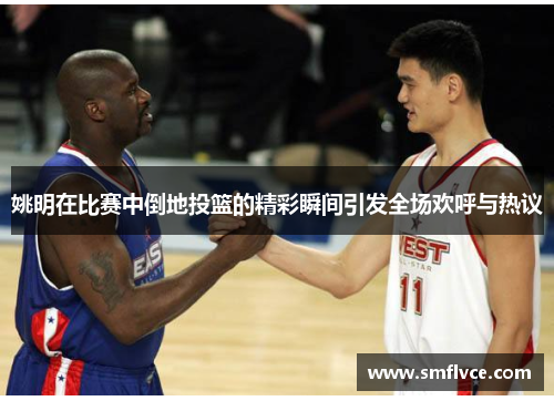 姚明在比赛中倒地投篮的精彩瞬间引发全场欢呼与热议