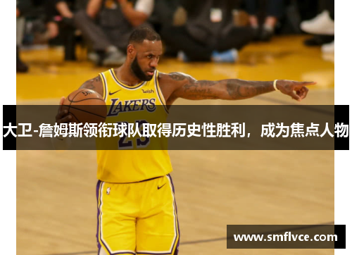 大卫-詹姆斯领衔球队取得历史性胜利，成为焦点人物