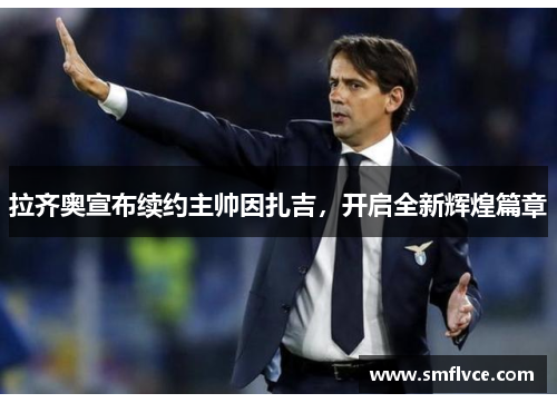 拉齐奥宣布续约主帅因扎吉，开启全新辉煌篇章